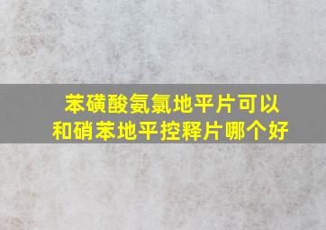 苯磺酸氨氯地平片可以和硝苯地平控释片哪个好