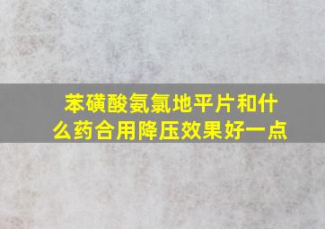 苯磺酸氨氯地平片和什么药合用降压效果好一点