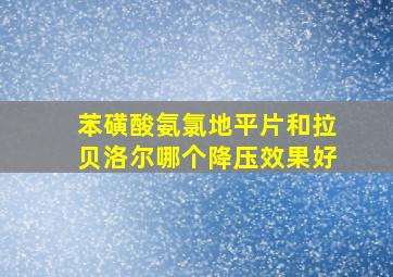 苯磺酸氨氯地平片和拉贝洛尔哪个降压效果好