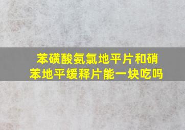 苯磺酸氨氯地平片和硝苯地平缓释片能一块吃吗