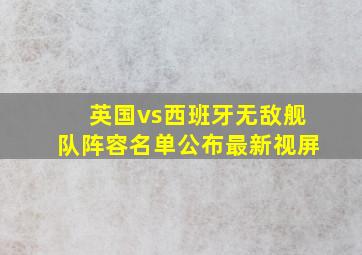 英国vs西班牙无敌舰队阵容名单公布最新视屏