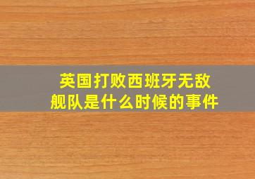 英国打败西班牙无敌舰队是什么时候的事件