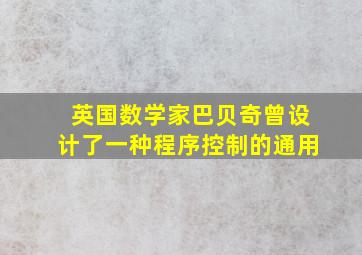 英国数学家巴贝奇曾设计了一种程序控制的通用