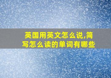 英国用英文怎么说,简写怎么读的单词有哪些