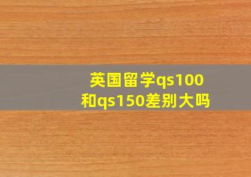 英国留学qs100和qs150差别大吗