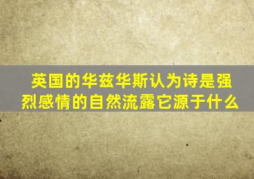 英国的华兹华斯认为诗是强烈感情的自然流露它源于什么