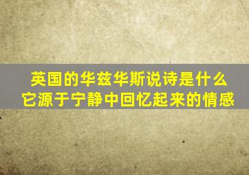 英国的华兹华斯说诗是什么它源于宁静中回忆起来的情感