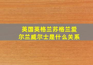 英国英格兰苏格兰爱尔兰威尔士是什么关系