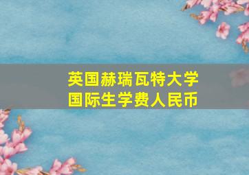 英国赫瑞瓦特大学国际生学费人民币