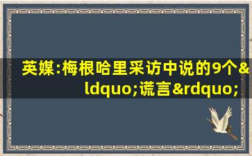 英媒:梅根哈里采访中说的9个“谎言”