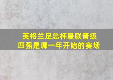 英格兰足总杯曼联晋级四强是哪一年开始的赛场