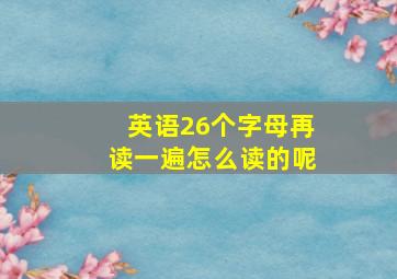 英语26个字母再读一遍怎么读的呢