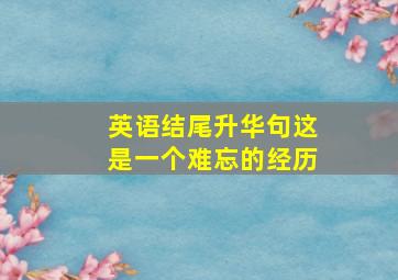 英语结尾升华句这是一个难忘的经历