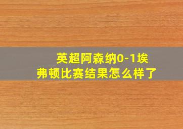 英超阿森纳0-1埃弗顿比赛结果怎么样了