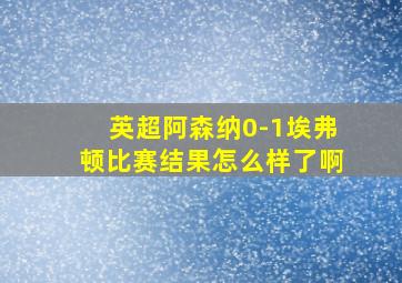 英超阿森纳0-1埃弗顿比赛结果怎么样了啊