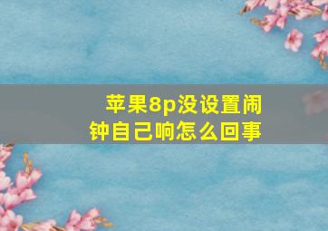 苹果8p没设置闹钟自己响怎么回事