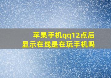 苹果手机qq12点后显示在线是在玩手机吗