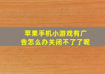 苹果手机小游戏有广告怎么办关闭不了了呢