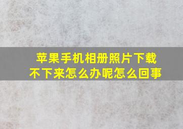 苹果手机相册照片下载不下来怎么办呢怎么回事