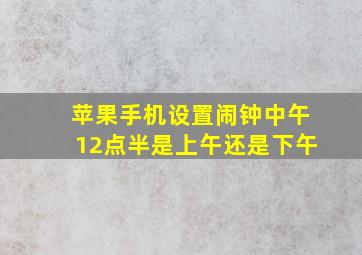 苹果手机设置闹钟中午12点半是上午还是下午