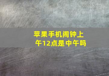 苹果手机闹钟上午12点是中午吗