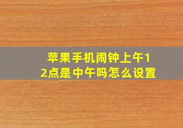 苹果手机闹钟上午12点是中午吗怎么设置