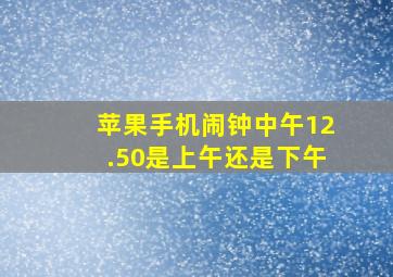 苹果手机闹钟中午12.50是上午还是下午