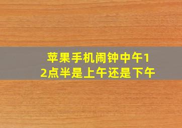 苹果手机闹钟中午12点半是上午还是下午