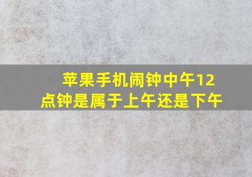 苹果手机闹钟中午12点钟是属于上午还是下午