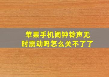 苹果手机闹钟铃声无时震动吗怎么关不了了