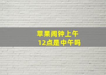 苹果闹钟上午12点是中午吗