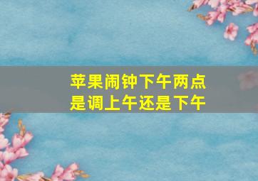 苹果闹钟下午两点是调上午还是下午