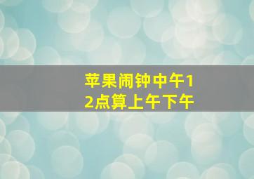 苹果闹钟中午12点算上午下午