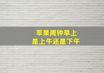 苹果闹钟早上是上午还是下午