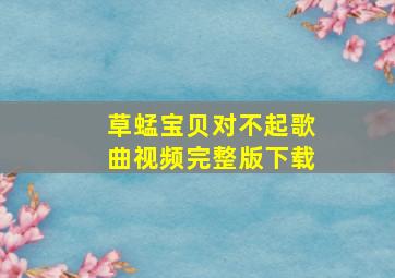 草蜢宝贝对不起歌曲视频完整版下载