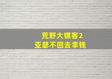 荒野大镖客2亚瑟不回去拿钱