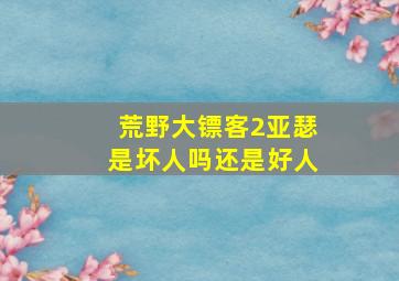 荒野大镖客2亚瑟是坏人吗还是好人