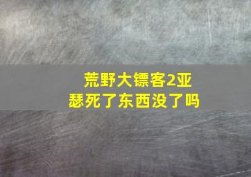 荒野大镖客2亚瑟死了东西没了吗