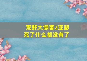 荒野大镖客2亚瑟死了什么都没有了