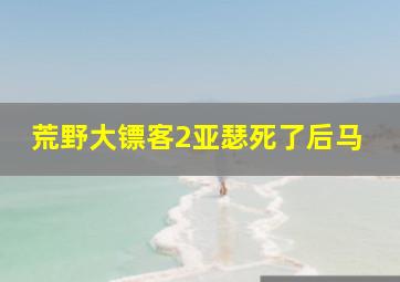 荒野大镖客2亚瑟死了后马