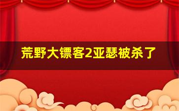 荒野大镖客2亚瑟被杀了