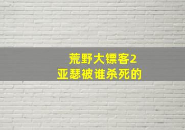 荒野大镖客2亚瑟被谁杀死的