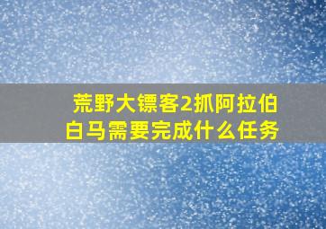 荒野大镖客2抓阿拉伯白马需要完成什么任务