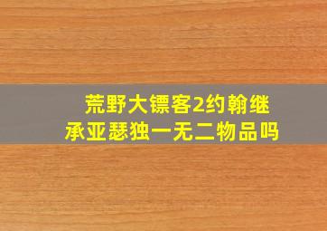 荒野大镖客2约翰继承亚瑟独一无二物品吗