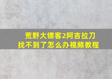 荒野大镖客2阿吉拉刀找不到了怎么办视频教程