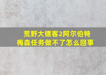 荒野大镖客2阿尔伯特梅森任务做不了怎么回事