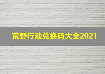 荒野行动兑换码大全2021