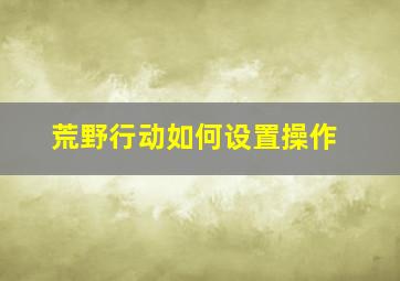 荒野行动如何设置操作