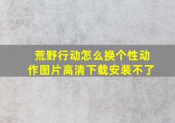 荒野行动怎么换个性动作图片高清下载安装不了