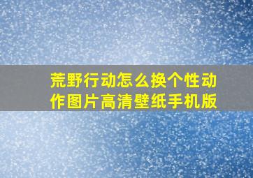 荒野行动怎么换个性动作图片高清壁纸手机版